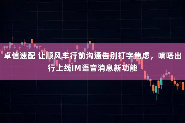 卓信速配 让顺风车行前沟通告别打字焦虑，嘀嗒出行上线IM语音消息新功能