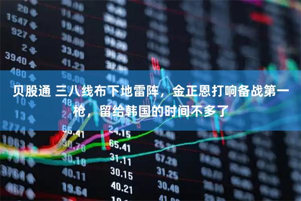 贝股通 三八线布下地雷阵，金正恩打响备战第一枪，留给韩国的时间不多了