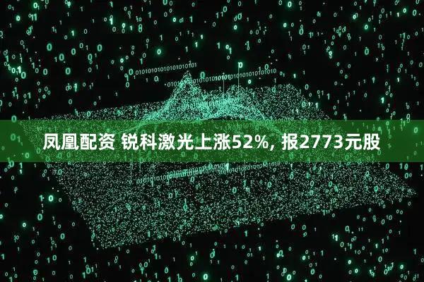 凤凰配资 锐科激光上涨52%, 报2773元股