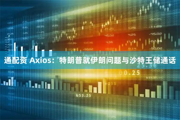 通配资 Axios：特朗普就伊朗问题与沙特王储通话