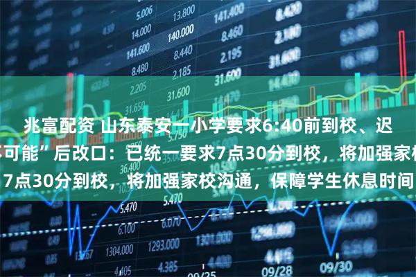 兆富配资 山东泰安一小学要求6:40前到校、迟到罚站，教体局先称“不可能”后改口：已统一要求7点30分到校，将加强家校沟通，保障学生休息时间