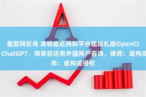 盈股网在线 清明临近网购平台现纸扎版OpenClaw、ChatGPT，商家称还有外国用户咨询，律师：或构成侵权