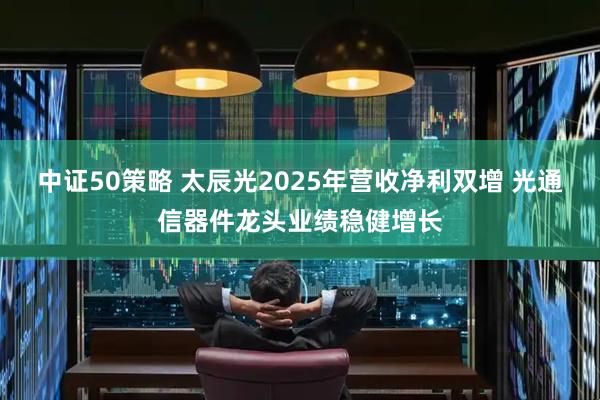 中证50策略 太辰光2025年营收净利双增 光通信器件龙头业绩稳健增长