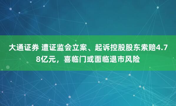 大通证券 遭证监会立案、起诉控股股东索赔4.78亿元，喜临门或面临退市风险