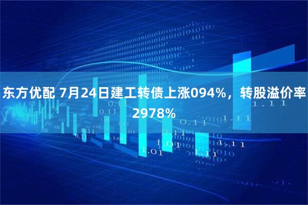 东方优配 7月24日建工转债上涨094%，转股溢价率2978%
