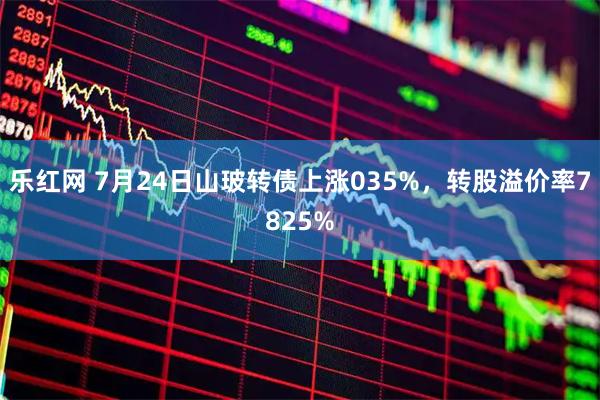 乐红网 7月24日山玻转债上涨035%，转股溢价率7825%