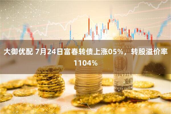 大御优配 7月24日富春转债上涨05%，转股溢价率1104%