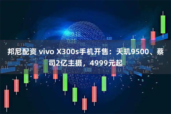 邦尼配资 vivo X300s手机开售：天玑9500、蔡司2亿主摄，4999元起