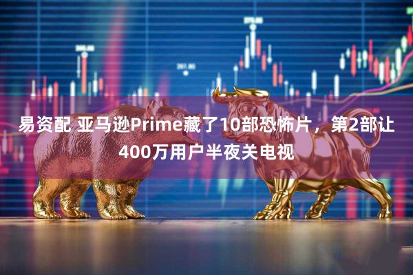 易资配 亚马逊Prime藏了10部恐怖片，第2部让400万用户半夜关电视