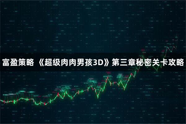 富盈策略 《超级肉肉男孩3D》第三章秘密关卡攻略