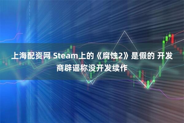 上海配资网 Steam上的《腐蚀2》是假的 开发商辟谣称没开发续作
