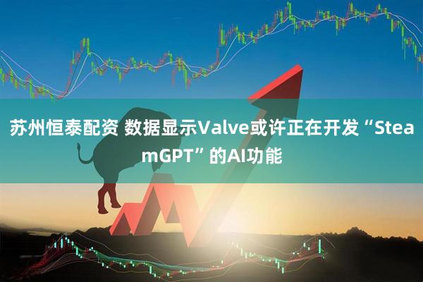 苏州恒泰配资 数据显示Valve或许正在开发“SteamGPT”的AI功能