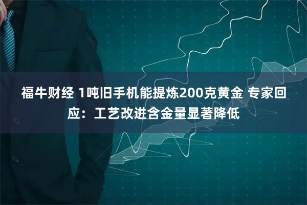 福牛财经 1吨旧手机能提炼200克黄金 专家回应：工艺改进含金量显著降低