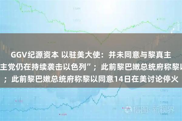 GGV纪源资本 以驻美大使：并未同意与黎真主党讨论停火问题，“真主党仍在持续袭击以色列”；此前黎巴嫩总统府称黎以同意14日在美讨论停火