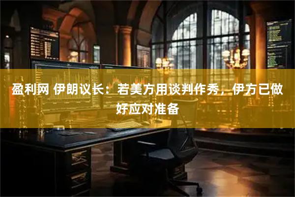盈利网 伊朗议长：若美方用谈判作秀，伊方已做好应对准备