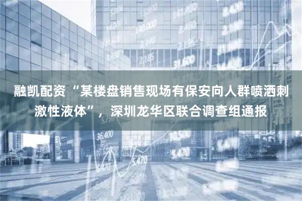 融凯配资 “某楼盘销售现场有保安向人群喷洒刺激性液体”，深圳龙华区联合调查组通报